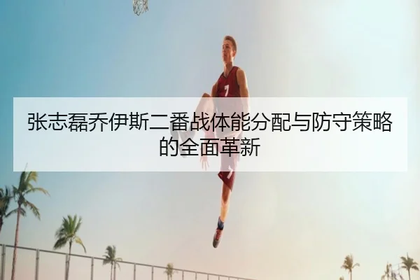 张志磊乔伊斯二番战体能分配与防守策略的全面革新