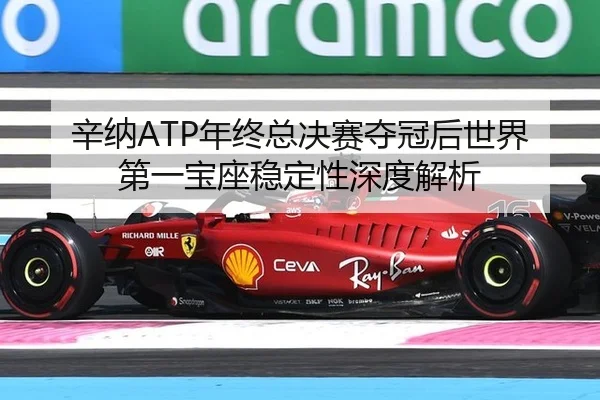 辛纳ATP年终总决赛夺冠后世界第一宝座稳定性深度解析