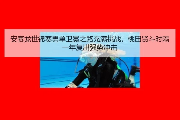 安赛龙世锦赛男单卫冕之路充满挑战，桃田贤斗时隔一年复出强势冲击