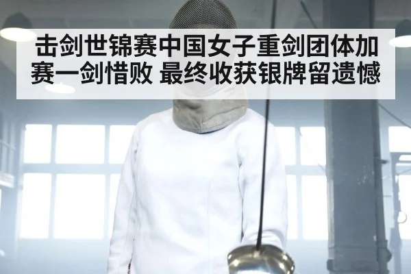 击剑世锦赛中国女子重剑团体加赛一剑惜败 最终收获银牌留遗憾